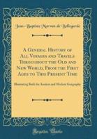 A General History of All Voyages and Travels Throughout the Old and New World, from the First Ages to This Present Time