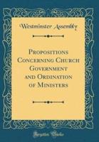 Propositions Concerning Church Government and Ordination of Ministers (Classic Reprint)