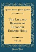 The Life and Remains of Theodore Edward Hook, Vol. 1 of 2 (Classic Reprint)