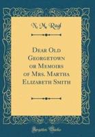 Dear Old Georgetown or Memoirs of Mrs. Martha Elizabeth Smith (Classic Reprint)