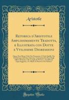 Retorica d'Aristotile Amplissimamente Tradotta, E Illustrata Con Dotte E Vtilissime Digressioni