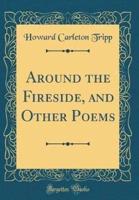 Around the Fireside, and Other Poems (Classic Reprint)