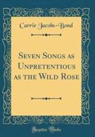 Seven Songs as Unpretentious as the Wild Rose (Classic Reprint)