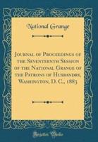 Journal of Proceedings of the Seventeenth Session of the National Grange of the Patrons of Husbandry, Washington, D. C., 1883 (Classic Reprint)