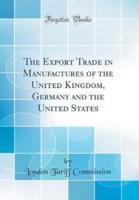 The Export Trade in Manufactures of the United Kingdom, Germany and the United States (Classic Reprint)