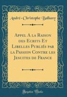 Appel a La Raison Des Ecrits Et Libelles Publies Par La Passion Contre Les Jesuites De France (Classic Reprint)
