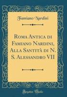 Roma Antica Di Famiano Nardini, Alla Santitï¿½ Di N. S. Alessandro VII (Classic Reprint)