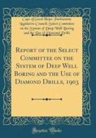 Report of the Select Committee on the System of Deep Well Boring and the Use of Diamond Drills, 1903 (Classic Reprint)