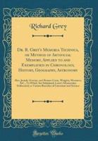Dr. R. Grey's Memoria Technica, or Method of Artificial Memory, Applied to and Exemplified in Chronology, History, Geography, Astronomy