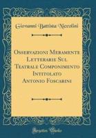 Osservazioni Meramente Letterarie Sul Teatrale Componimento Intitolato Antonio Foscarini (Classic Reprint)