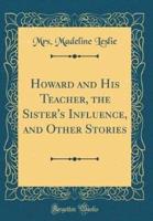 Howard and His Teacher, the Sister's Influence, and Other Stories (Classic Reprint)