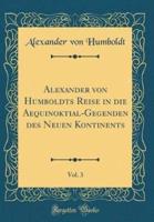 Alexander Von Humboldts Reise in Die Aequinoktial-Gegenden Des Neuen Kontinents, Vol. 3 (Classic Reprint)