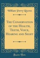 The Conservation of the Health, Teeth, Voice, Hearing and Sight (Classic Reprint)