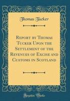 Report by Thomas Tucker Upon the Settlement of the Revenues of Excise and Customs in Scotland (Classic Reprint)