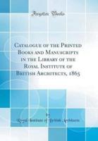 Catalogue of the Printed Books and Manuscripts in the Library of the Royal Institute of British Architects, 1865 (Classic Reprint)