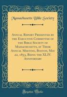 Annual Report Presented by the Executive Committee of the Bible Society of Massachusetts, at Their Annual Meeting, Boston, May 22, 1853, Being the XLIV. Anniversary (Classic Reprint)