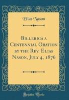 Billerica a Centennial Oration by the REV. Elias Nason, July 4, 1876 (Classic Reprint)