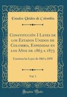 Constitucion I Leyes De Los Estados Unidos De Colombia, Espedidas En Los Anos De 1863 a 1875, Vol. 1