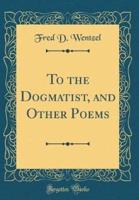 To the Dogmatist, and Other Poems (Classic Reprint)
