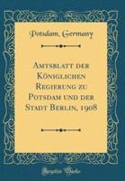 Amtsblatt Der Kï¿½niglichen Regierung Zu Potsdam Und Der Stadt Berlin, 1908 (Classic Reprint)