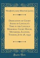Dedication of Court Scene of Lincoln's Time in the Lincoln Memorial Court House, Metamora, Illinois, Tuesday, June 28, 1932 (Classic Reprint)