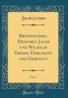 Briefwechsel Zwischen Jacob Und Wilhelm Grimm, Dahlmann Und Gervinus, Vol. 1 (Classic Reprint)