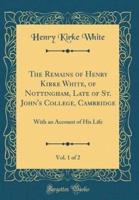 The Remains of Henry Kirke White, of Nottingham, Late of St. John's College, Cambridge, Vol. 1 of 2