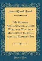 My Garden Acquaintance, a Good Word for Winter, a Moosehead Journal, and the Farmer's Boy (Classic Reprint)