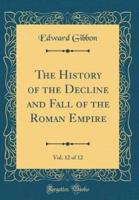 The History of the Decline and Fall of the Roman Empire, Vol. 12 of 12 (Classic Reprint)