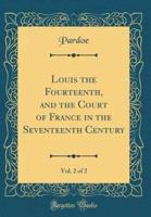 Louis the Fourteenth, and the Court of France in the Seventeenth Century, Vol. 2 of 2 (Classic Reprint)