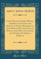 Light from the Spirit World, or Revelations from the Spirits of George Washington, John Wesley, REV. John Fox, of Boston, Joel West, of Illinois, and Others; On Various Subjects (Classic Reprint)