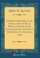 A Sermon Preached at the Installation of REV. J. Wood, as Pastor of the Congregational Church in Townshend, VT., January 9, 1850 (Classic Reprint)