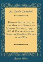 Form of Prayer Used at the Memorial Service on Monday, May 10Th, 1915, at 8 P. M. For the Canadian Soldiers Who Have Fallen in the War (Classic Reprint)