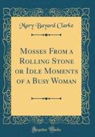 Mosses from a Rolling Stone or Idle Moments of a Busy Woman (Classic Reprint)