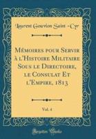 Mï¿½moires Pour Servir Ï¿½ L'Histoire Militaire Sous Le Directoire, Le Consulat Et L'Empire, 1813, Vol. 4 (Classic Reprint)