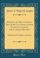 Historia Del Rey De Aragon Don Jaime I, El Conquistador, Escrita En Lemosin Por El Mismo Monarca