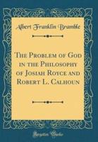 The Problem of God in the Philosophy of Josiah Royce and Robert L. Calhoun (Classic Reprint)