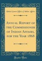 Annual Report of the Commissioner of Indian Affairs, for the Year 1868 (Classic Reprint)