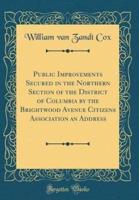Public Improvements Secured in the Northern Section of the District of Columbia by the Brightwood Avenue Citizens Association an Address (Classic Reprint)