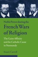 Noble Power During the French Wars of Religion: The Guise Affinity and the Catholic Cause in Normandy