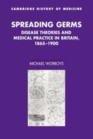 Spreading Germs: Disease Theories and Medical Practice in Britain, 1865 1900