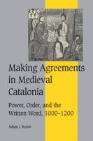 Making Agreements in Medieval Catalonia: Power, Order, and the Written Word, 1000 1200