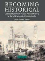 Becoming Historical: Cultural Reformation and Public Memory in Early Nineteenth-Century Berlin