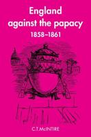 England Against the Papacy 1858 1861: Tories, Liberals and the Overthrow of Papal Temporal Power During the Italian Risorgimento