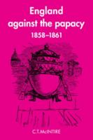 England Against the Papacy 1858 1861: Tories, Liberals and the Overthrow of Papal Temporal Power During the Italian Risorgimento