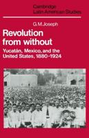 Revolution from Without: Yucatan, Mexico, and the United States, 1880 1924