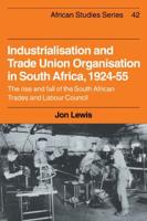 Industrialisation and Trade Union Organization in South Africa, 1924 1955: The Rise and Fall of the South African Trades and Labour Council
