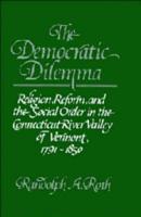 The Democratic Dilemma: Religion, Reform, and the Social Order in the Connecticut River Valley of Vermont, 1791 1850