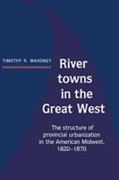 River Towns in the Great West: The Structure of Provincial Urbanization in the American Midwest, 1820 1870