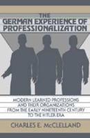 The German Experience of Professionalization: Modern Learned Professions and Their Organizations from the Early Nineteenth Century to the Hitler Era